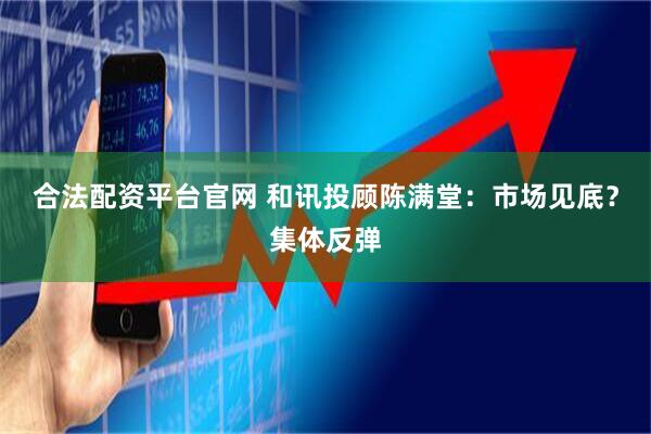 合法配资平台官网 和讯投顾陈满堂：市场见底？集体反弹
