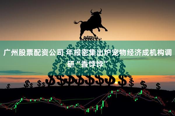 广州股票配资公司 年报密集出炉宠物经济成机构调研“香饽饽”