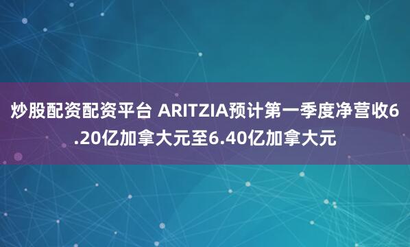 炒股配资配资平台 ARITZIA预计第一季度净营收6.20亿加拿大元至6.40亿加拿大元