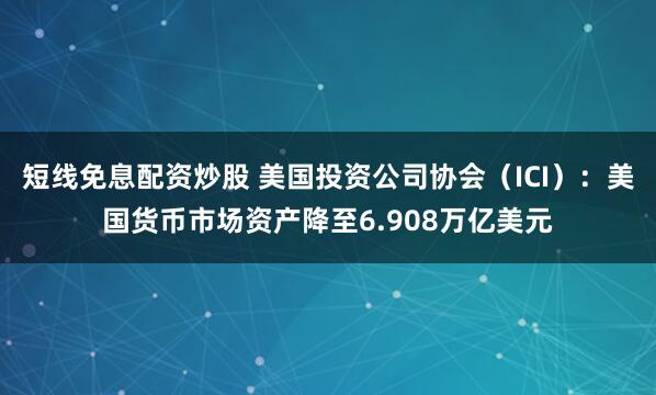 短线免息配资炒股 美国投资公司协会（ICI）：美国货币市场资产降至6.908万亿美元
