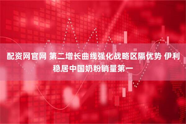 配资网官网 第二增长曲线强化战略区隔优势 伊利稳居中国奶粉销量第一