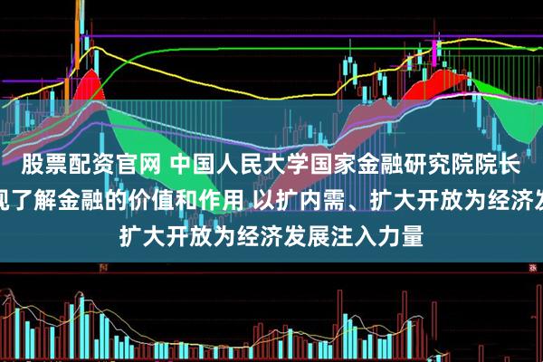股票配资官网 中国人民大学国家金融研究院院长吴晓求：重视了解金融的价值和作用 以扩内需、扩大开放为经济发展注入力量