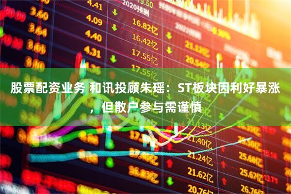 股票配资业务 和讯投顾朱瑶：ST板块因利好暴涨，但散户参与需谨慎