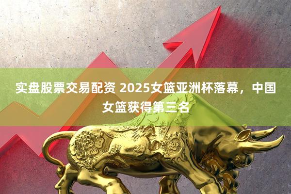 实盘股票交易配资 2025女篮亚洲杯落幕，中国女篮获得第三名