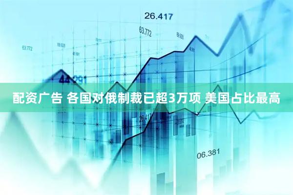 配资广告 各国对俄制裁已超3万项 美国占比最高