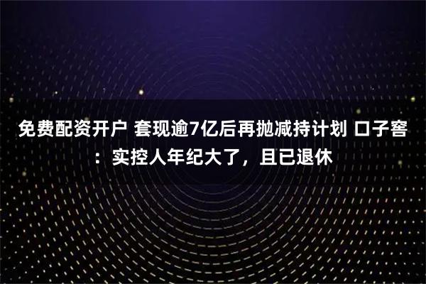 免费配资开户 套现逾7亿后再抛减持计划 口子窖：实控人年纪大了，且已退休