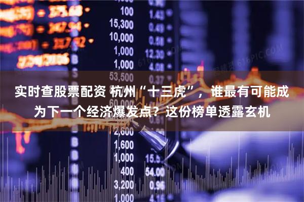 实时查股票配资 杭州“十三虎”，谁最有可能成为下一个经济爆发点？这份榜单透露玄机