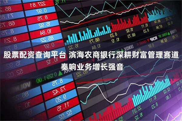 股票配资查询平台 滨海农商银行深耕财富管理赛道 奏响业务增长强音