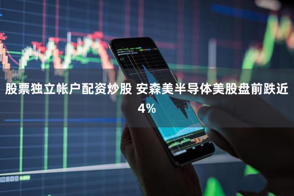 股票独立帐户配资炒股 安森美半导体美股盘前跌近4%