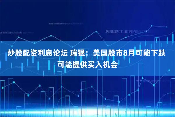 炒股配资利息论坛 瑞银：美国股市8月可能下跌 可能提供买入机会