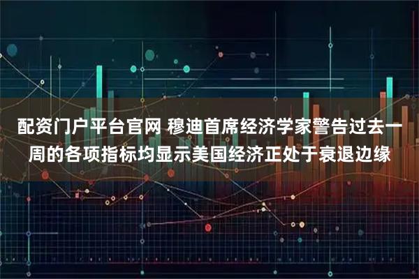 配资门户平台官网 穆迪首席经济学家警告过去一周的各项指标均显示美国经济正处于衰退边缘