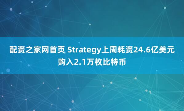 配资之家网首页 Strategy上周耗资24.6亿美元购入2.1万枚比特币