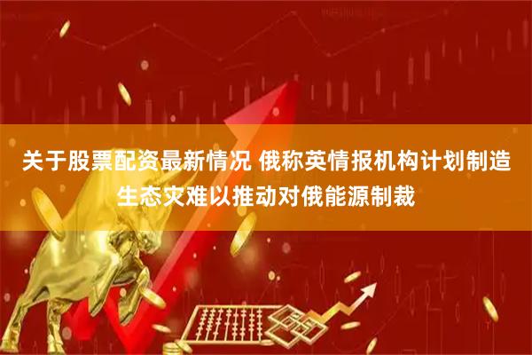 关于股票配资最新情况 俄称英情报机构计划制造生态灾难以推动对俄能源制裁