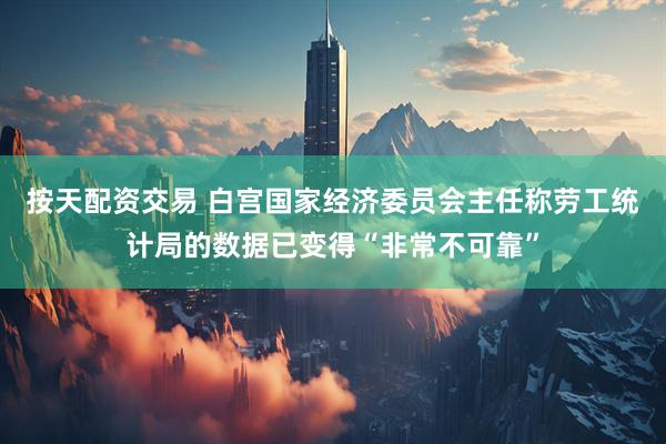 按天配资交易 白宫国家经济委员会主任称劳工统计局的数据已变得“非常不可靠”