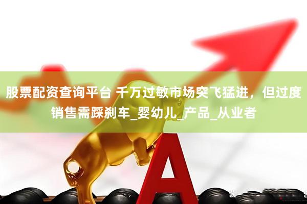 股票配资查询平台 千万过敏市场突飞猛进，但过度销售需踩刹车_婴幼儿_产品_从业者