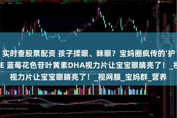 实时查股票配资 孩子揉眼、眯眼？宝妈圈疯传的‘护眼黑科技’——QLANE 蓝莓花色苷叶黄素DHA视力片让宝宝眼睛亮了！_视网膜_宝妈群_营养
