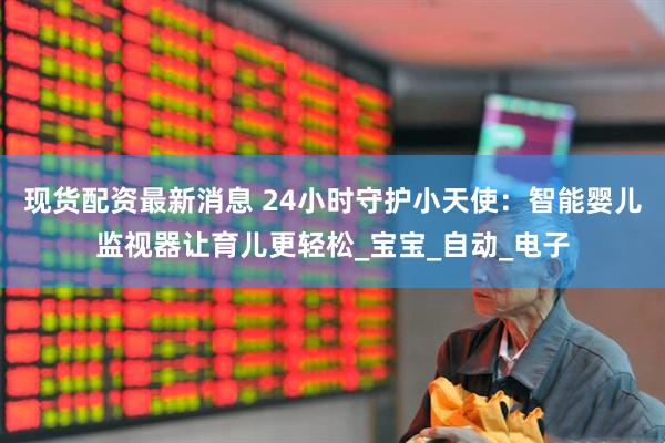 现货配资最新消息 24小时守护小天使：智能婴儿监视器让育儿更轻松_宝宝_自动_电子
