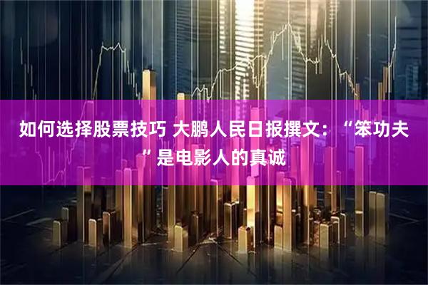 如何选择股票技巧 大鹏人民日报撰文：“笨功夫”是电影人的真诚