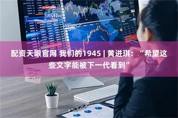 配资天眼官网 我们的1945 | 黄进琪：“希望这些文字能被下一代看到”