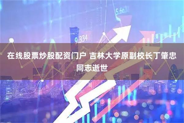 在线股票炒股配资门户 吉林大学原副校长丁肇忠同志逝世