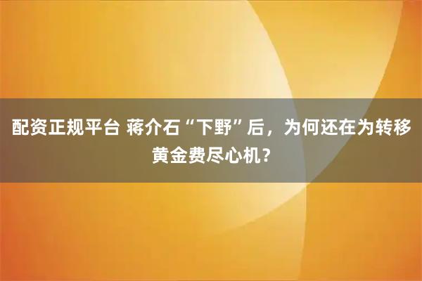 配资正规平台 蒋介石“下野”后，为何还在为转移黄金费尽心机？