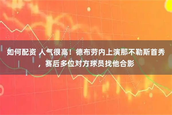 如何配资 人气很高！德布劳内上演那不勒斯首秀，赛后多位对方球员找他合影