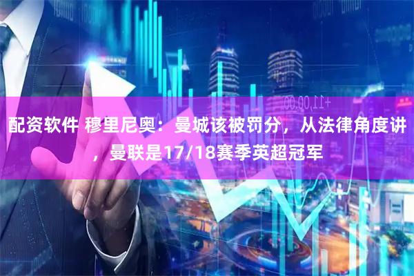 配资软件 穆里尼奥：曼城该被罚分，从法律角度讲，曼联是17/18赛季英超冠军