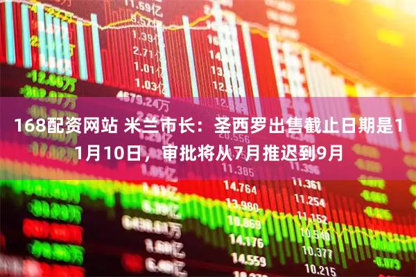 168配资网站 米兰市长：圣西罗出售截止日期是11月10日，审批将从7月推迟到9月
