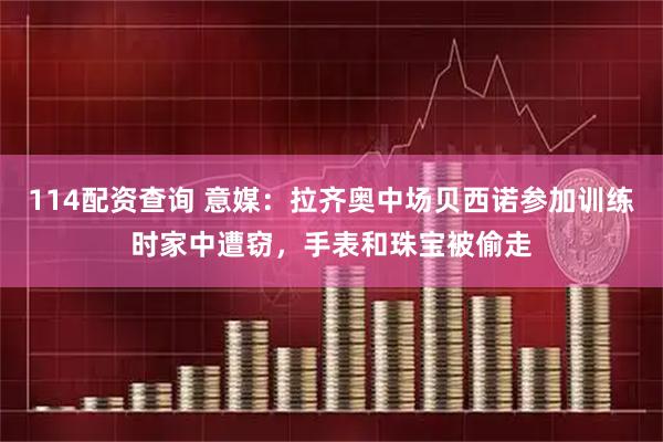 114配资查询 意媒：拉齐奥中场贝西诺参加训练时家中遭窃，手表和珠宝被偷走