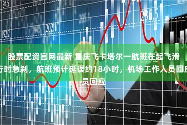 股票配资官网最新 重庆飞卡塔尔一航班在起飞滑行时急刹，航班预计延误约18小时，机场工作人员回应