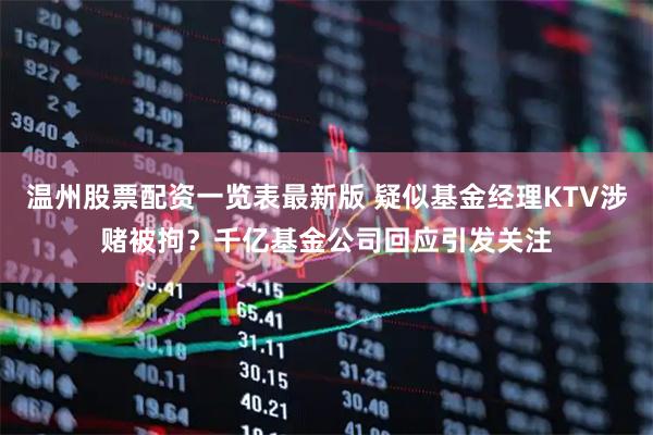 温州股票配资一览表最新版 疑似基金经理KTV涉赌被拘？千亿基金公司回应引发关注
