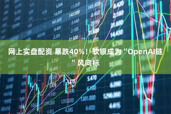 网上实盘配资 暴跌40%!软银成为“OpenAI链”风向标