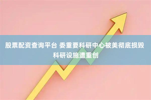 股票配资查询平台 委重要科研中心被美彻底损毁 科研设施遭重创