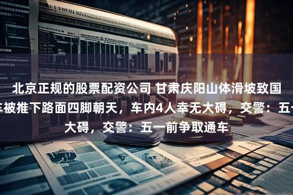 北京正规的股票配资公司 甘肃庆阳山体滑坡致国道中断，小车被推下路面四脚朝天，车内4人幸无大碍，交警：五一前争取通车