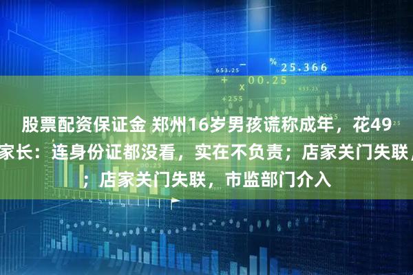 股票配资保证金 郑州16岁男孩谎称成年，花499元文大花臂，家长：连身份证都没看，实在不负责；店家关门失联，市监部门介入