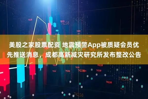 美股之家股票配资 地震预警App被质疑会员优先推送消息，成都高新减灾研究所发布整改公告