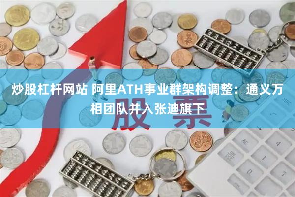 炒股杠杆网站 阿里ATH事业群架构调整：通义万相团队并入张迪旗下