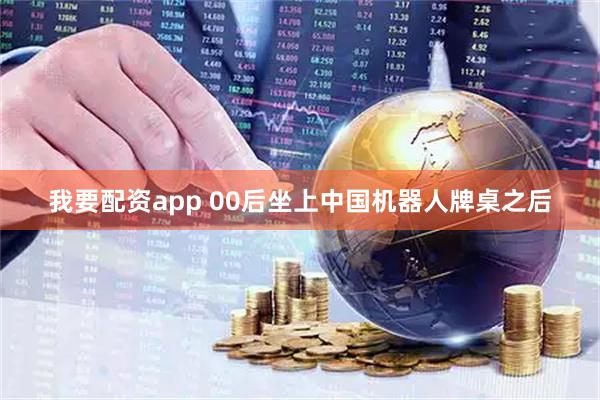 我要配资app 00后坐上中国机器人牌桌之后
