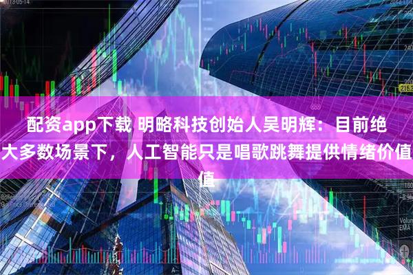 配资app下载 明略科技创始人吴明辉：目前绝大多数场景下，人工智能只是唱歌跳舞提供情绪价值